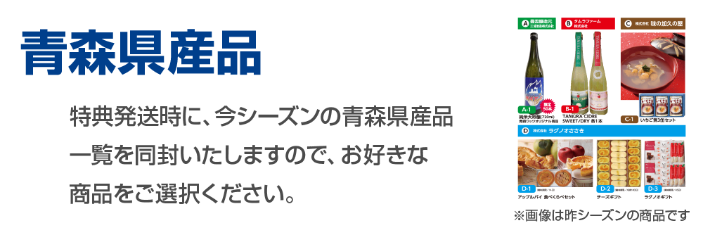 青森県産品、特典発送時に、今シーズンの青森県産品一覧を同封いたしますのでお好きな商品をご選択ください。