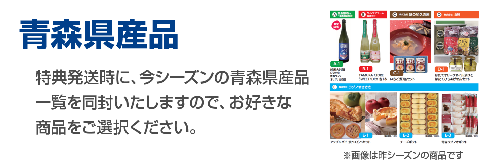 青森県産品、特典発送時に、今シーズンの青森県産品一覧を同封いたしますのでお好きな商品をご選択ください。